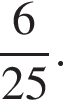  дробь: чис­ли­тель: 6, зна­ме­на­тель: 25 конец дроби . 