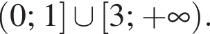 левая круглая скобка 0; 1 правая квадратная скобка \cup левая квадратная скобка 3; плюс бесконечность правая круглая скобка .