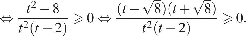  рав­но­силь­но дробь: чис­ли­тель: t в квад­ра­те минус 8, зна­ме­на­тель: t в квад­ра­те левая круг­лая скоб­ка t минус 2 пра­вая круг­лая скоб­ка конец дроби боль­ше или равно 0 рав­но­силь­но дробь: чис­ли­тель: левая круг­лая скоб­ка t минус ко­рень из: на­ча­ло ар­гу­мен­та: 8 конец ар­гу­мен­та пра­вая круг­лая скоб­ка левая круг­лая скоб­ка t плюс ко­рень из: на­ча­ло ар­гу­мен­та: 8 конец ар­гу­мен­та пра­вая круг­лая скоб­ка , зна­ме­на­тель: t в квад­ра­те левая круг­лая скоб­ка t минус 2 пра­вая круг­лая скоб­ка конец дроби боль­ше или равно 0. 