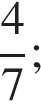  дробь: чис­ли­тель: 4, зна­ме­на­тель: 7 конец дроби ; 