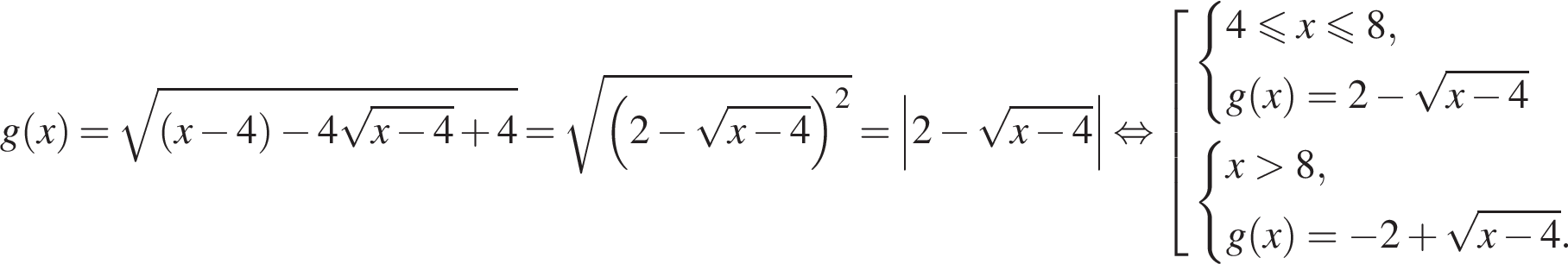 g левая круглая скобка x правая круглая скобка = корень из: начало аргумента: левая круглая скобка x минус 4 правая круглая скобка минус 4 корень из: начало аргумента: x минус 4 конец аргумента плюс 4 конец аргумента = корень из: начало аргумента: левая круглая скобка 2 минус корень из: начало аргумента: x минус 4 конец аргумента конец аргумента правая круглая скобка в квадрате } = \left|2 минус корень из: начало аргумента: x минус 4 конец аргумента | равносильно совокупность выражений система выражений 4 меньше или равно x меньше или равно 8,g левая круглая скобка x правая круглая скобка = 2 минус корень из: начало аргумента: x минус 4 конец аргумента конец системы . система выражений x больше 8,g левая круглая скобка x правая круглая скобка = минус 2 плюс корень из: начало аргумента: x минус 4 конец аргумента . конец системы . конец совокупности .