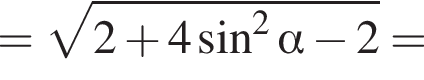 = ко­рень из: на­ча­ло ар­гу­мен­та: 2 плюс 4 синус в квад­ра­те альфа минус 2 конец ар­гу­мен­та =