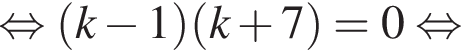равносильно левая круглая скобка k минус 1 правая круглая скобка левая круглая скобка k плюс 7 правая круглая скобка =0 равносильно